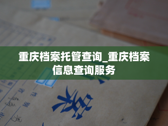 重庆档案托管查询_重庆档案信息查询服务