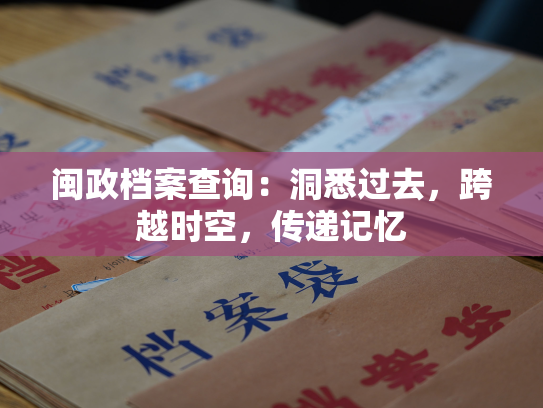 闽政档案查询：洞悉过去，跨越时空，传递记忆