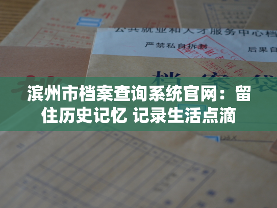 滨州市档案查询系统官网：留住历史记忆 记录生活点滴