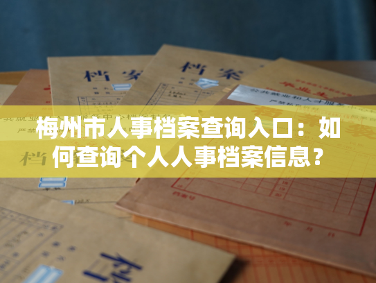 梅州市人事档案查询入口：如何查询个人人事档案信息？