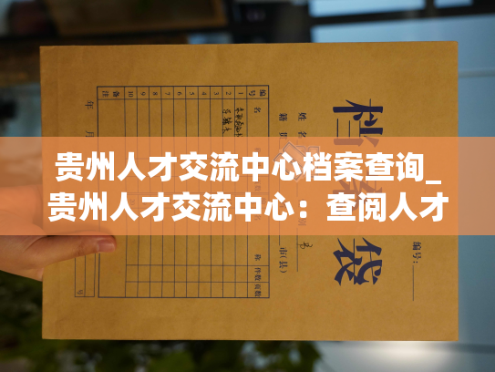 贵州人才交流中心档案查询_贵州人才交流中心：查阅人才档案新途径