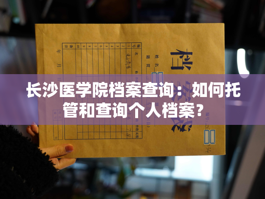长沙医学院档案查询：如何托管和查询个人档案？
