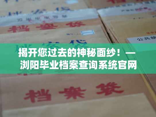 揭开您过去的神秘面纱！— 浏阳毕业档案查询系统官网