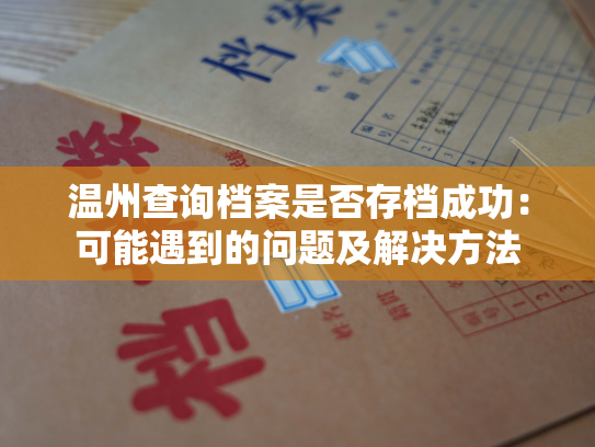 温州查询档案是否存档成功：可能遇到的问题及解决方法