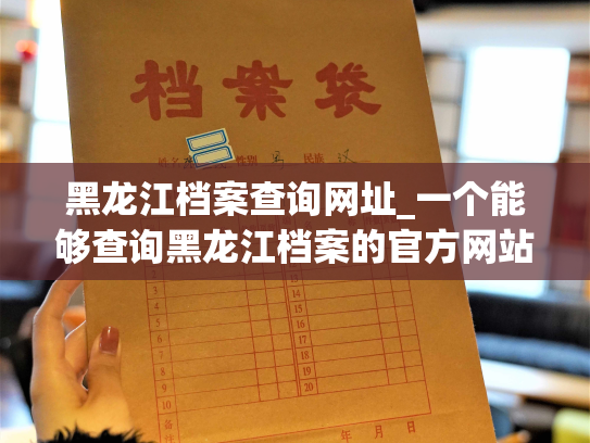 黑龙江档案查询网址_一个能够查询黑龙江档案的官方网站。