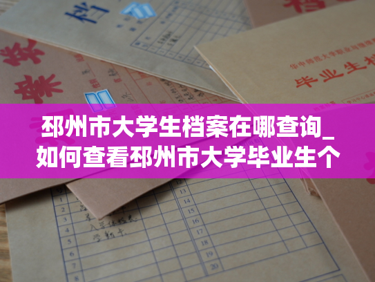 邳州市大学生档案在哪查询_如何查看邳州市大学毕业生个人档案？