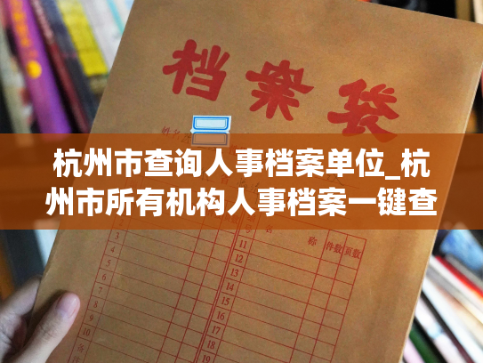 杭州市查询人事档案单位_杭州市所有机构人事档案一键查询指南