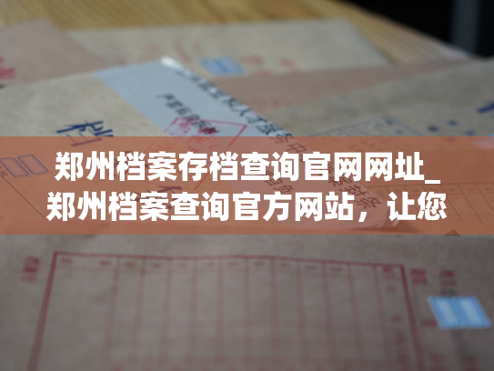 郑州档案存档查询官网网址_郑州档案查询官方网站，让您轻松查询您或您亲人的人事档案信息。
