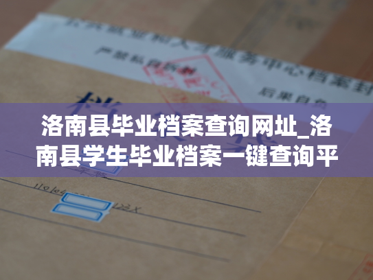 洛南县毕业档案查询网址_洛南县学生毕业档案一键查询平台正式上线！