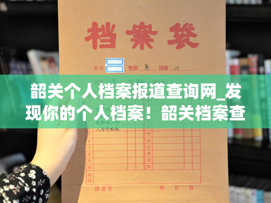 韶关个人档案报道查询网_发现你的个人档案！韶关档案查询网助力。