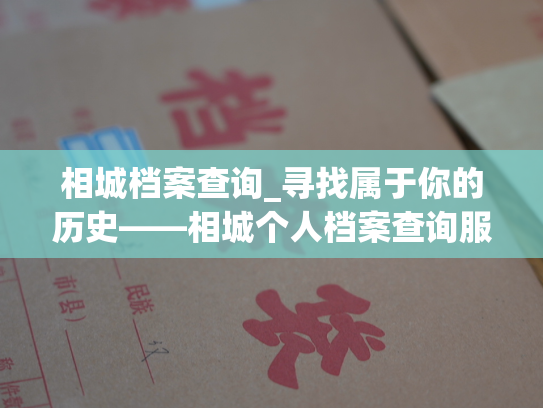 相城档案查询_寻找属于你的历史——相城个人档案查询服务