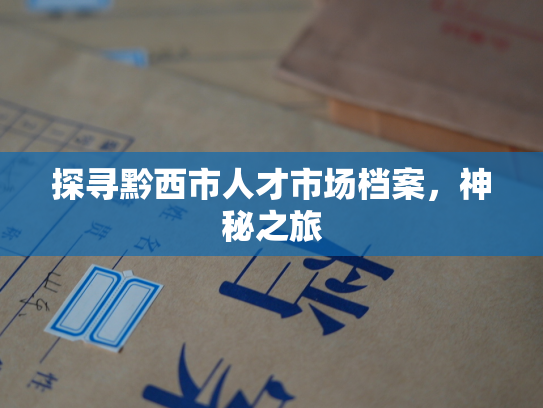 探寻黔西市人才市场档案，神秘之旅