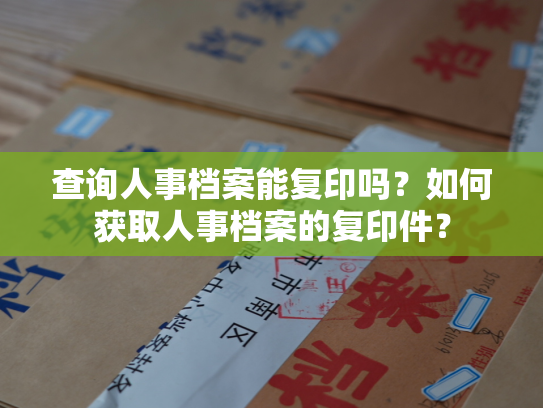 查询人事档案能复印吗？如何获取人事档案的复印件？
