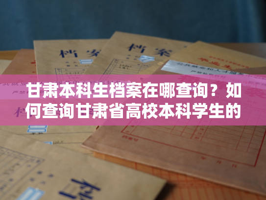 甘肃本科生档案在哪查询？如何查询甘肃省高校本科学生的个人档案信息？