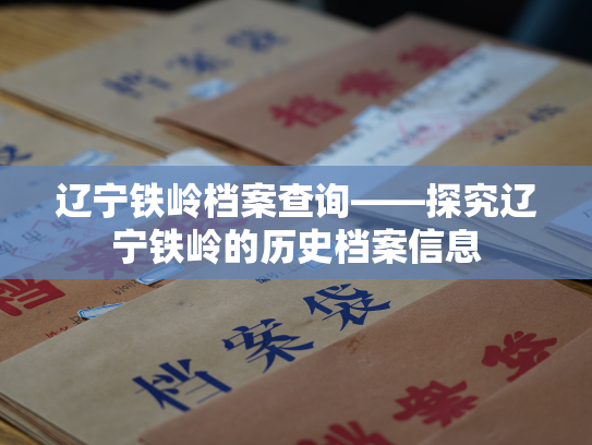 辽宁铁岭档案查询——探究辽宁铁岭的历史档案信息