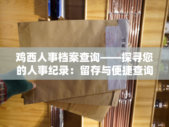 鸡西人事档案查询——探寻您的人事纪录：留存与便捷查询。