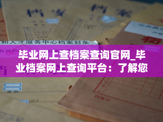毕业网上查档案查询官网_毕业档案网上查询平台：了解您的学历教育信息