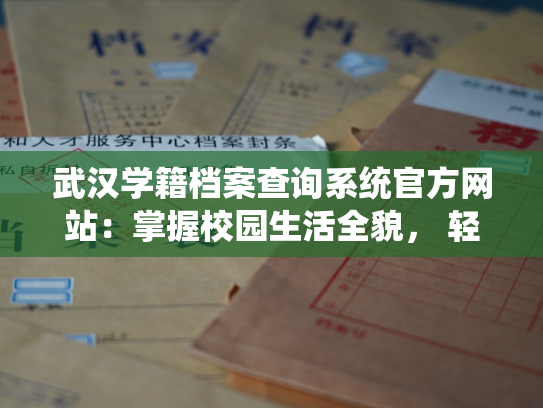 武汉学籍档案查询系统官方网站：掌握校园生活全貌， 轻松获取个人档案信息。