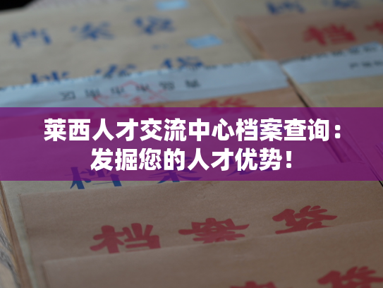 莱西人才交流中心档案查询：发掘您的人才优势！