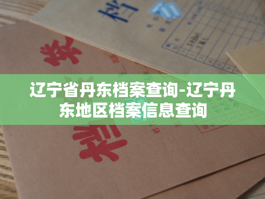 辽宁省丹东档案查询-辽宁丹东地区档案信息查询
