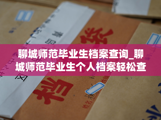 聊城师范毕业生档案查询_聊城师范毕业生个人档案轻松查询