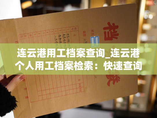 连云港用工档案查询_连云港个人用工档案检索：快速查询所需档案！