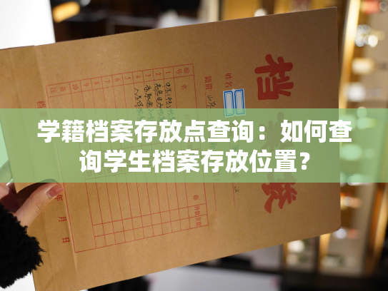 学籍档案存放点查询：如何查询学生档案存放位置？