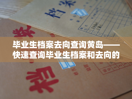 毕业生档案去向查询黄岛——快速查询毕业生档案和去向的高效平台