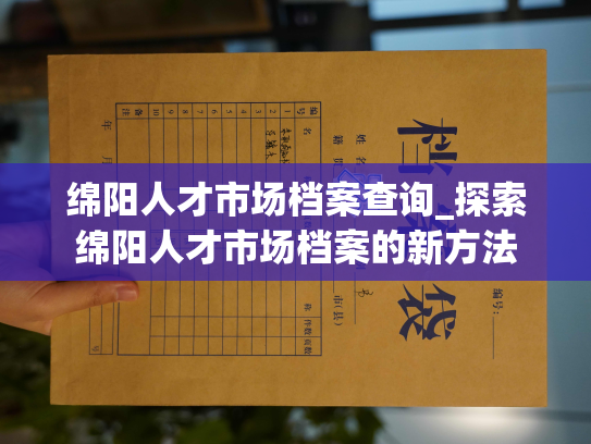 绵阳人才市场档案查询_探索绵阳人才市场档案的新方法