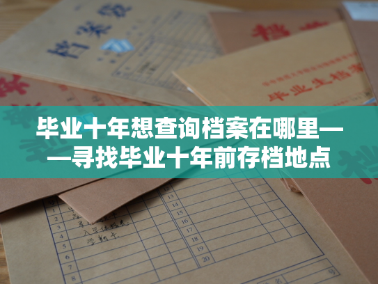 毕业十年想查询档案在哪里——寻找毕业十年前存档地点