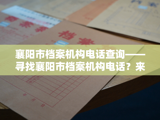 襄阳市档案机构电话查询——寻找襄阳市档案机构电话？来这里！