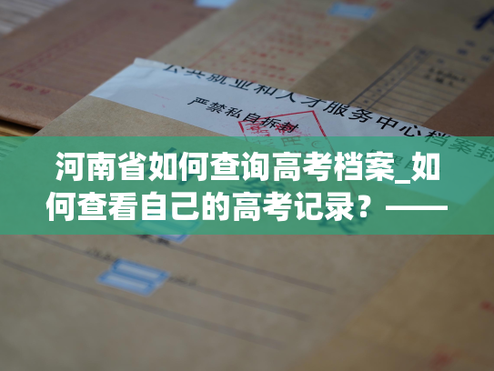 河南省如何查询高考档案_如何查看自己的高考记录？——河南省高考档案查询方法