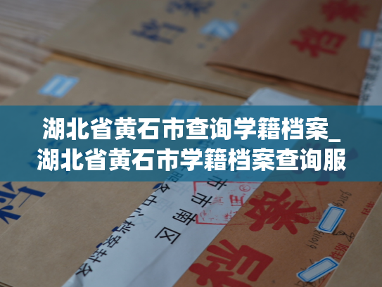 湖北省黄石市查询学籍档案_湖北省黄石市学籍档案查询服务
