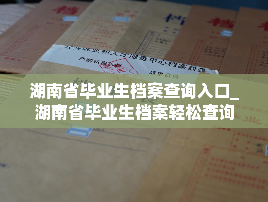 湖南省毕业生档案查询入口_湖南省毕业生档案轻松查询