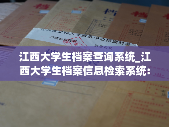江西大学生档案查询系统_江西大学生档案信息检索系统:掌握你的档案,轻松查询您的信息