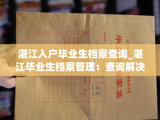 湛江入户毕业生档案查询_湛江毕业生档案管理：查询解决您的任何需求