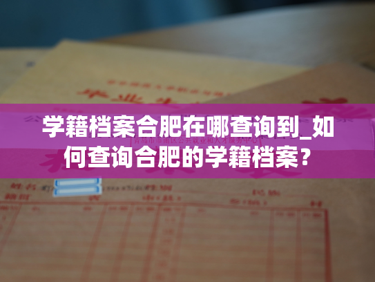 学籍档案合肥在哪查询到_如何查询合肥的学籍档案？