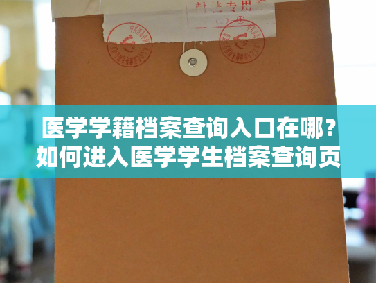 医学学籍档案查询入口在哪？如何进入医学学生档案查询页面？
