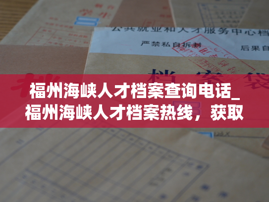 福州海峡人才档案查询电话_福州海峡人才档案热线，获取查询服务