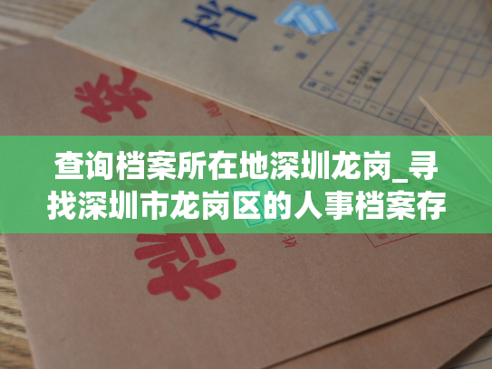查询档案所在地深圳龙岗_寻找深圳市龙岗区的人事档案存放地点