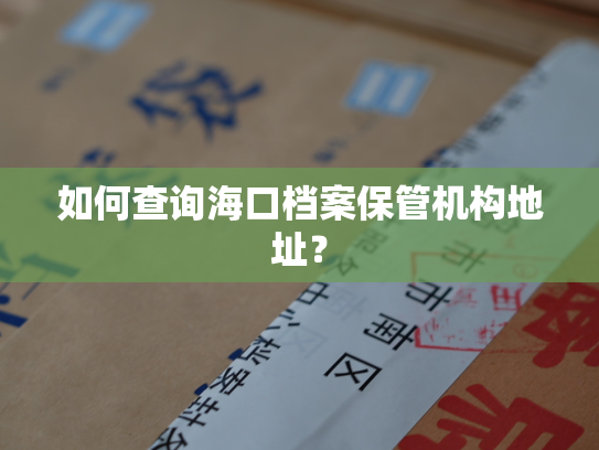 如何查询海口档案保管机构地址？