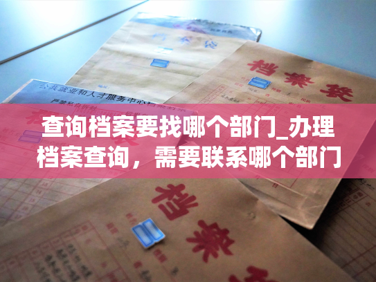 查询档案要找哪个部门_办理档案查询，需要联系哪个部门？个人档案通常在哪里查询？