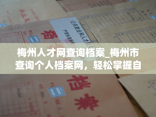 梅州人才网查询档案_梅州市查询个人档案网，轻松掌握自己的人事信息