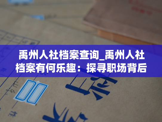 禹州人社档案查询_禹州人社档案有何乐趣：探寻职场背后的故事