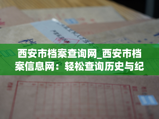 西安市档案查询网_西安市档案信息网：轻松查询历史与纪念馆的珍贵资料
