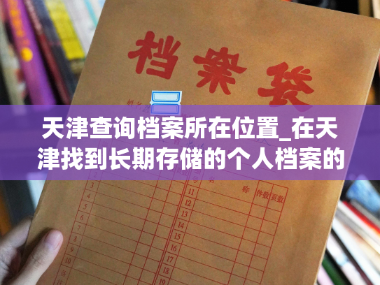 天津查询档案所在位置_在天津找到长期存储的个人档案的方法