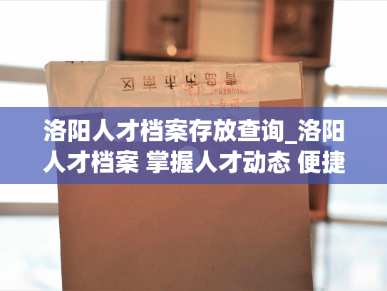 洛阳人才档案存放查询_洛阳人才档案 掌握人才动态 便捷查询信息