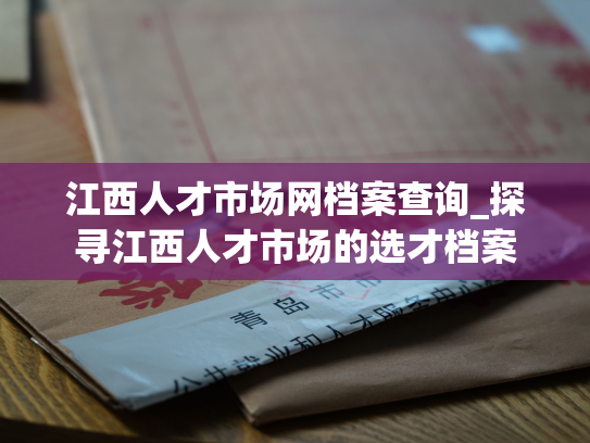 江西人才市场网档案查询_探寻江西人才市场的选才档案