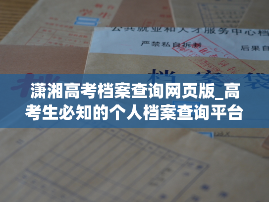 潇湘高考档案查询网页版_高考生必知的个人档案查询平台——潇湘高考档案查询