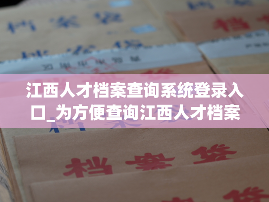 江西人才档案查询系统登录入口_为方便查询江西人才档案，提供登录服务入口。
